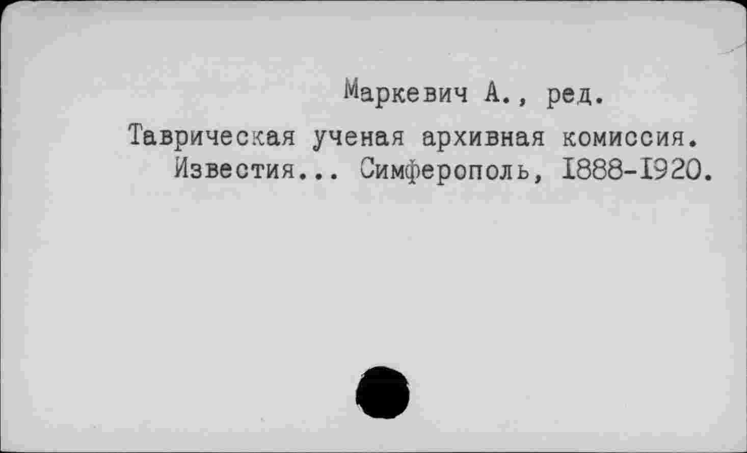 ﻿Маркевич А., ред.
Таврическая ученая архивная комиссия.
Известия... Симферополь, 1888-1920.